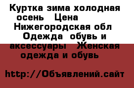 Куртка зима-холодная осень › Цена ­ 1 500 - Нижегородская обл. Одежда, обувь и аксессуары » Женская одежда и обувь   